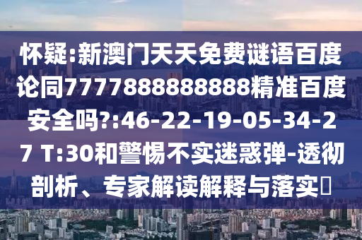 怀疑:新澳门天天免费谜语百度论同7777888888888精准百度安全吗?:46-22-19-05-34-27 T:30和警惕不实迷惑弹-透彻剖析、专家解读解释与落实​
