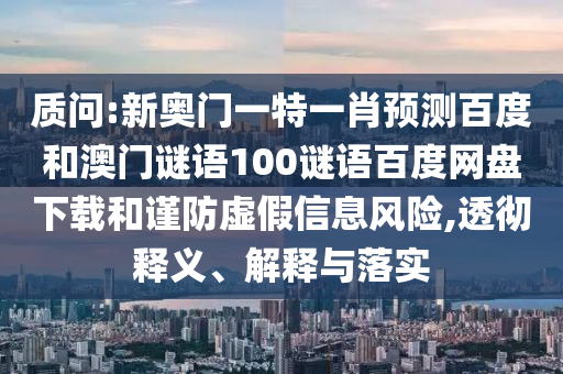 质问:新奥门一特一肖预测百度和澳门谜语100谜语百度网盘下载和谨防虚假信息风险,透彻释义、解释与落实