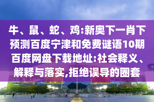 牛、鼠、蛇、鸡:新奥下一肖下预测百度宁津和免费谜语10期百度网盘下载地址:社会释义、解释与落实,拒绝误导的圈套