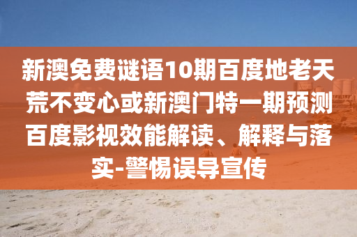 新澳免费谜语10期百度地老天荒不变心或新澳门特一期预测百度影视效能解读、解释与落实-警惕误导宣传
