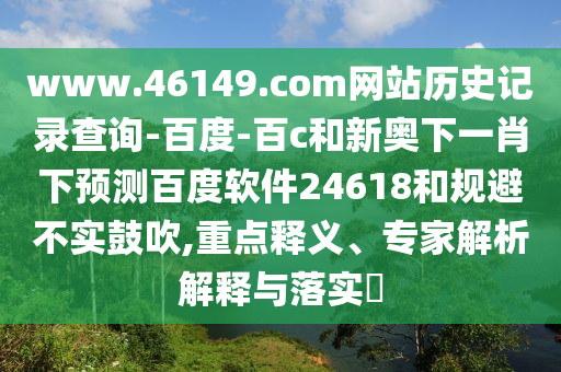 www.46149.com网站历史记录查询-百度-百c和新奥下一肖下预测百度软件24618和规避不实鼓吹,重点释义、专家解析解释与落实​