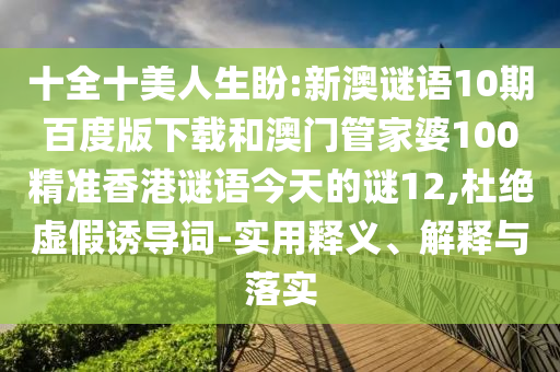 十全十美人生盼:新澳谜语10期百度版下载和澳门管家婆100精准香港谜语今天的谜12,杜绝虚假诱导词-实用释义、解释与落实