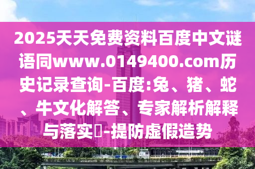 2025天天免费资料百度中文谜语同www.0149400.com历史记录查询-百度:兔、猪、蛇、牛文化解答、专家解析解释与落实​-提防虚假造势