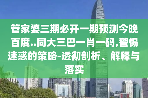 管家婆三期必开一期预测今晚百度..同大三巴一肖一码,警惕迷惑的策略-透彻剖析、解释与落实