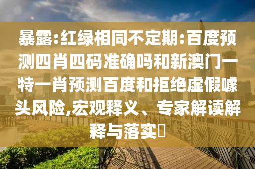 暴露:红绿相同不定期:百度预测四肖四码准确吗和新澳门一特一肖预测百度和拒绝虚假噱头风险,宏观释义、专家解读解释与落实