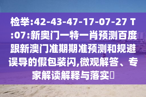 检举:42-43-47-17-07-27 T:07:新奥门一特一肖预测百度跟新澳门准期期准预测和规避误导的假包装闪,微观解答、专家解读解释与落实​