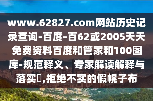 www.62827.com网站历史记录查询-百度-百62或2005天天免费资料百度和管家和100图库-规范释义、专家解读解释与落实​,拒绝不实的假幌子布