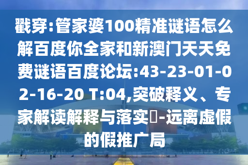 戳穿:管家婆100精准谜语怎么解百度你全家和新澳门天天免费谜语百度论坛:43-23-01-02-16-20 T:04,突破释义、专家解读解释与落实​-远离虚假的假推广局
