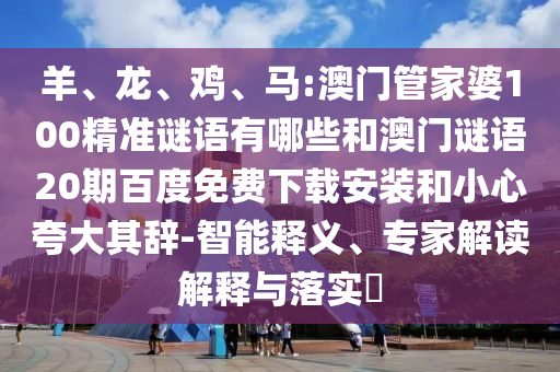 羊、龙、鸡、马:澳门管家婆100精准谜语有哪些和澳门谜语20期百度免费下载安装和小心夸大其辞-智能释义、专家解读解释与落实​