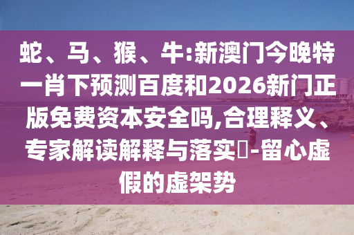 蛇、马、猴、牛:新澳门今晚特一肖下预测百度和2026新门正版免费资本安全吗,合理释义、专家解读解释与落实​-留心虚假的虚架势