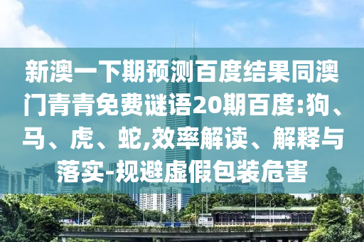 新澳一下期预测百度结果同澳门青青免费谜语20期百度:狗、马、虎、蛇,效率解读、解释与落实-规避虚假包装危害