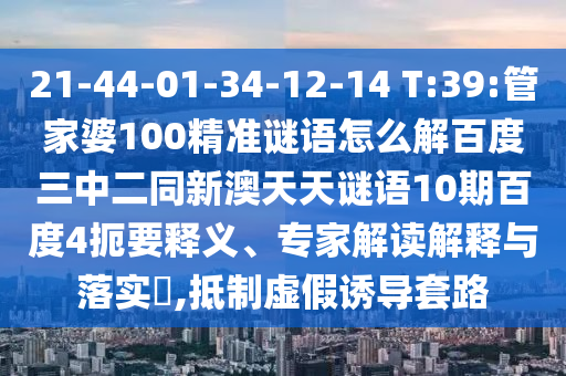 21-44-01-34-12-14 T:39:管家婆100精准谜语怎么解百度三中二同新澳天天谜语10期百度4扼要释义、专家解读解释与落实,抵制虚假诱导套路