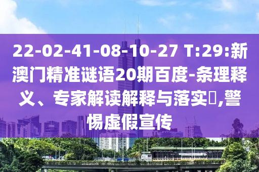 22-02-41-08-10-27 T:29:新澳门精准谜语20期百度-条理释义、专家解读解释与落实​,警惕虚假宣传