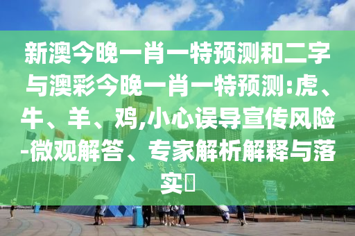 新澳今晚一肖一特预测和二字与澳彩今晚一肖一特预测:虎、牛、羊、鸡,小心误导宣传风险-微观解答、专家解析解释与落实