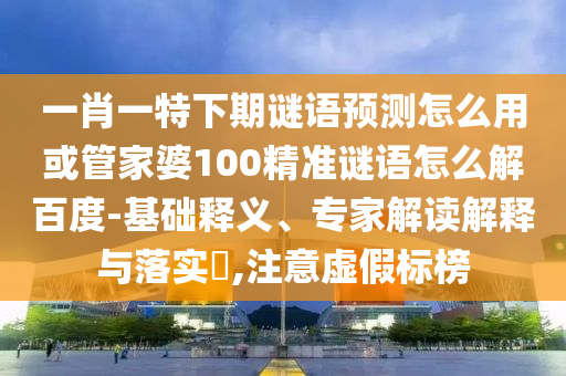 一肖一特下期谜语预测怎么用或管家婆100精准谜语怎么解百度-基础释义、专家解读解释与落实​,注意虚假标榜