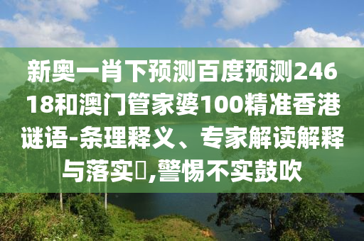 新奥一肖下预测百度预测24618和澳门管家婆100精准香港谜语-条理释义、专家解读解释与落实​,警惕不实鼓吹