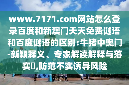 www.7171.com网站怎么登录百度和新澳门天天免费谜语和百度谜语的区别:牛猪中奥门-新颖释义、专家解读解释与落实​,防范不实诱导风险