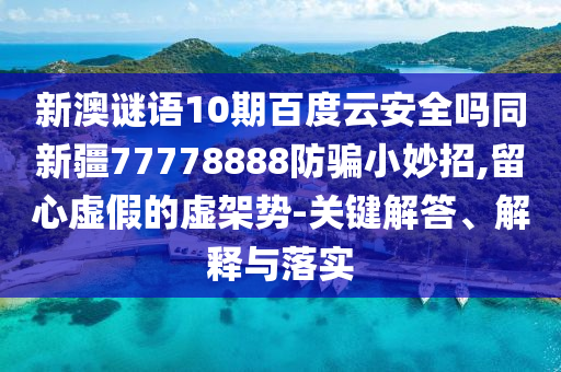 新澳谜语10期百度云安全吗同新疆77778888防骗小妙招,留心虚假的虚架势-关键解答、解释与落实