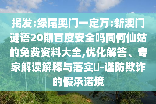 揭发:绿尾奥门一定万:新澳门谜语20期百度安全吗同何仙姑的免费资料大全,优化解答、专家解读解释与落实-谨防欺诈的假承诺境