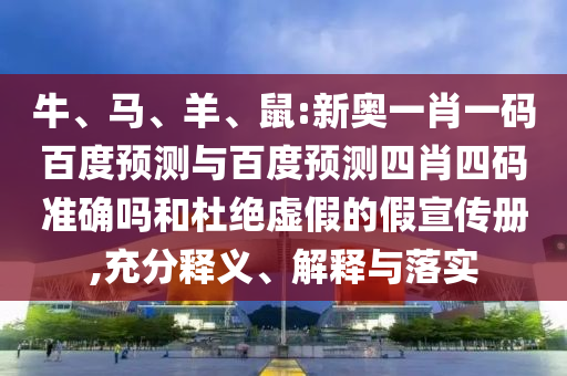 牛、马、羊、鼠:新奥一肖一码百度预测与百度预测四肖四码准确吗和杜绝虚假的假宣传册,充分释义、解释与落实
