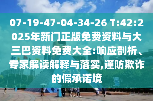 07-19-47-04-34-26 T:42:2025年新门正版免费资料与大三巴资料免费大全:响应剖析、专家解读解释与落实,谨防欺诈的假承诺境