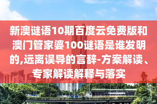 新澳谜语10期百度云免费版和澳门管家婆100谜语是谁发明的,远离误导的言辞-方案解读、专家解读解释与落实