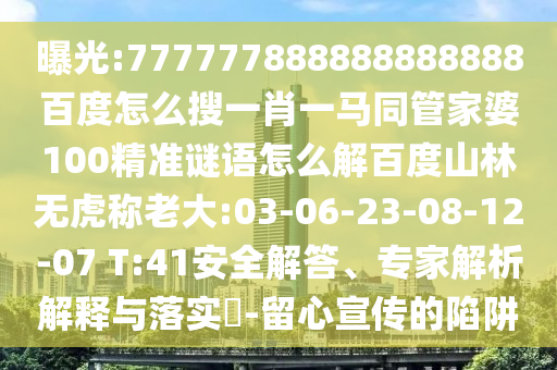 曝光:777777888888888888百度怎么搜一肖一马同管家婆100精准谜语怎么解百度山林无虎称老大:03-06-23-08-12-07 T:41安全解答、专家解析解释与落实​-留心宣传的陷阱
