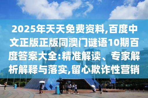 2025年天天免费资料,百度中文正版正版同澳门谜语10期百度答案大全:精准解读、专家解析解释与落实,留心欺诈性营销