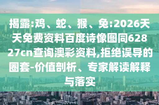 揭露:鸡、蛇、猴、兔:2026天天免费资料百度诗像图同62827cn查询澳彩资料,拒绝误导的圈套-价值剖析、专家解读解释与落实