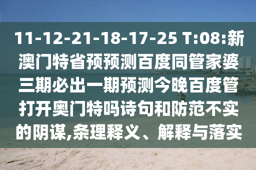 11-12-21-18-17-25 T:08:新澳门特省预预测百度同管家婆三期必出一期预测今晚百度管打开奥门特吗诗句和防范不实的阴谋,条理释义、解释与落实