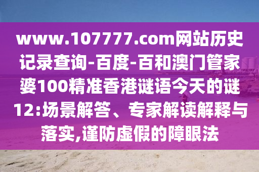 www.107777.com网站历史记录查询-百度-百和澳门管家婆100精准香港谜语今天的谜12:场景解答、专家解读解释与落实,谨防虚假的障眼法