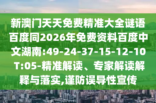 新澳门天天免费精准大全谜语百度同2026年免费资料百度中文湖南:49-24-37-15-12-10 T:05-精准解读、专家解读解释与落实,谨防误导性宣传