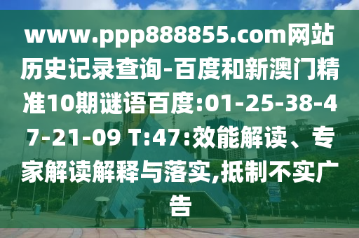 www.ppp888855.com网站历史记录查询-百度和新澳门精准10期谜语百度:01-25-38-47-21-09 T:47:效能解读、专家解读解释与落实,抵制不实广告