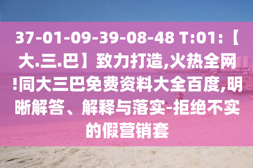 37-01-09-39-08-48 T:01:【大.三.巴】致力打造,火热全网!同大三巴免费资料大全百度,明晰解答、解释与落实-拒绝不实的假营销套