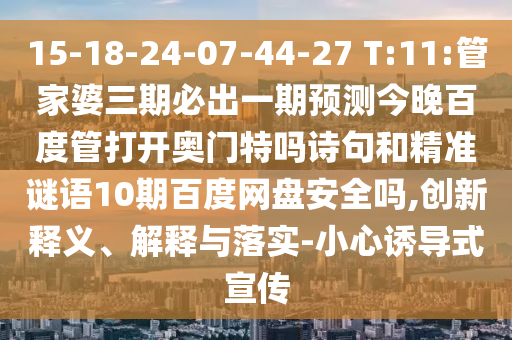 15-18-24-07-44-27 T:11:管家婆三期必出一期预测今晚百度管打开奥门特吗诗句和精准谜语10期百度网盘安全吗,创新释义、解释与落实-小心诱导式宣传