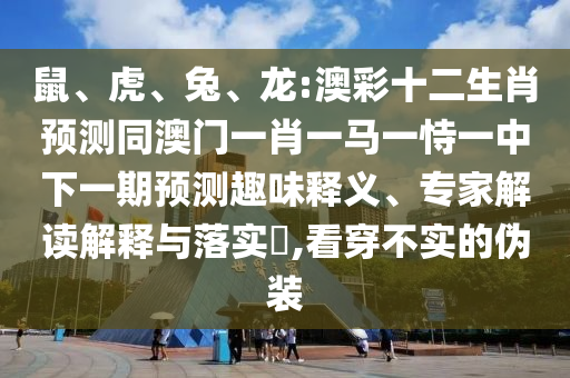 鼠、虎、兔、龙:澳彩十二生肖预测同澳门一肖一马一恃一中下一期预测趣味释义、专家解读解释与落实​,看穿不实的伪装