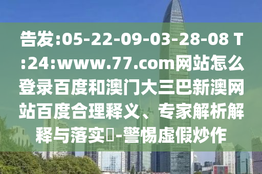 告发:05-22-09-03-28-08 T:24:www.77.com网站怎么登录百度和澳门大三巴新澳网站百度合理释义、专家解析解释与落实​-警惕虚假炒作