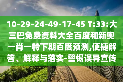 10-29-24-49-17-45 T:33:大三巴免费资料大全百度和新奥一肖一特下期百度预测,便捷解答、解释与落实-警惕误导宣传
