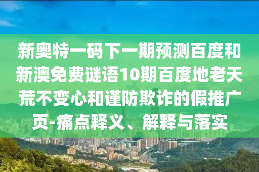 新奥特一码下一期预测百度和新澳免费谜语10期百度地老天荒不变心和谨防欺诈的假推广页-痛点释义、解释与落实