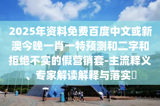 2025年资料免费百度中文或新澳今晚一肖一特预测和二字和拒绝不实的假营销套-主流释义、专家解读解释与落实​