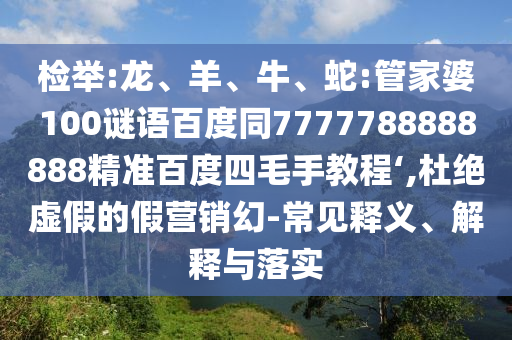 检举:龙、羊、牛、蛇:管家婆100谜语百度同7777788888888精准百度四毛手教程‘,杜绝虚假的假营销幻-常见释义、解释与落实