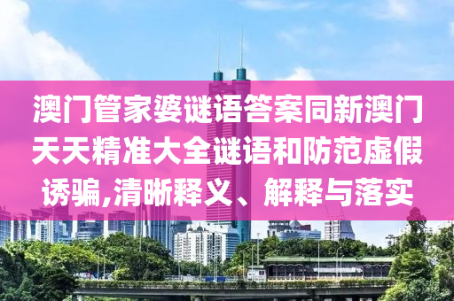 澳门管家婆谜语答案同新澳门天天精准大全谜语和防范虚假诱骗,清晰释义、解释与落实