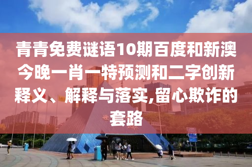 青青免费谜语10期百度和新澳今晚一肖一特预测和二字创新释义、解释与落实,留心欺诈的套路