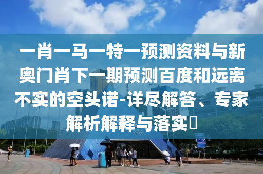 一肖一马一特一预测资料与新奥门肖下一期预测百度和远离不实的空头诺-详尽解答、专家解析解释与落实​