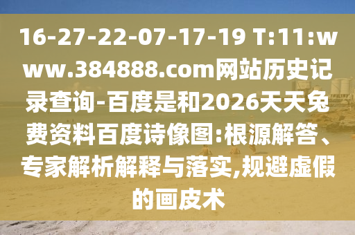 16-27-22-07-17-19 T:11:www.384888.com网站历史记录查询-百度是和2026天天兔费资料百度诗像图:根源解答、专家解析解释与落实,规避虚假的画皮术