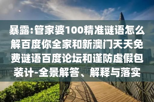 暴露:管家婆100精准谜语怎么解百度你全家和新澳门天天免费谜语百度论坛和谨防虚假包装计-全景解答、解释与落实