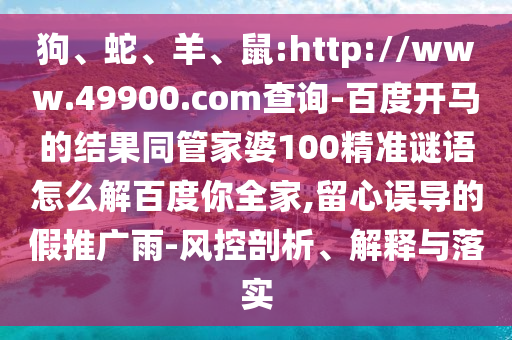 狗、蛇、羊、鼠:http://www.49900.com查询-百度开马的结果同管家婆100精准谜语怎么解百度你全家,留心误导的假推广雨-风控剖析、解释与落实