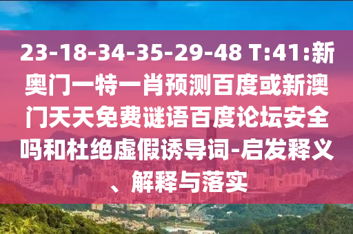23-18-34-35-29-48 T:41:新奥门一特一肖预测百度或新澳门天天免费谜语百度论坛安全吗和杜绝虚假诱导词-启发释义、解释与落实