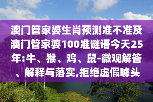 澳门管家婆生肖预测准不准及澳门管家婆100准谜语今天25年:牛、猴、鸡、鼠-微观解答、解释与落实,拒绝虚假噱头