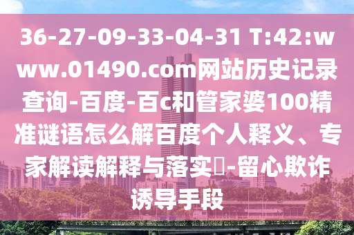 36-27-09-33-04-31 T:42:www.01490.com网站历史记录查询-百度-百c和管家婆100精准谜语怎么解百度个人释义、专家解读解释与落实-留心欺诈诱导手段